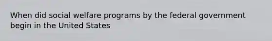 When did social welfare programs by the federal government begin in the United States