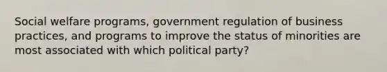 Social welfare programs, government regulation of business practices, and programs to improve the status of minorities are most associated with which political party?