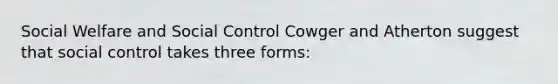 Social Welfare and Social Control Cowger and Atherton suggest that social control takes three forms: