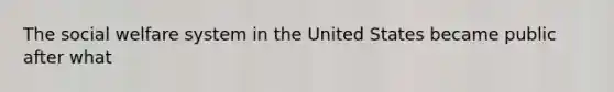 The social welfare system in the United States became public after what