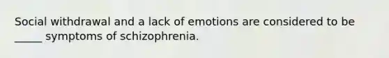 Social withdrawal and a lack of emotions are considered to be _____ symptoms of schizophrenia.