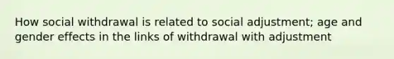 How social withdrawal is related to social adjustment; age and gender effects in the links of withdrawal with adjustment