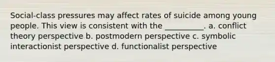 Social-class pressures may affect rates of suicide among young people. This view is consistent with the __________. a. conflict theory perspective b. postmodern perspective c. symbolic interactionist perspective d. functionalist perspective