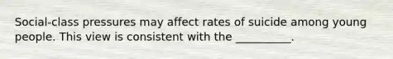 Social-class pressures may affect rates of suicide among young people. This view is consistent with the __________.