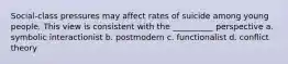 Social-class pressures may affect rates of suicide among young people. This view is consistent with the __________ perspective a. ​symbolic interactionist b. ​postmodern c. ​functionalist d. ​conflict theory