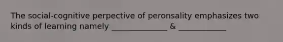 The social-cognitive perpective of peronsality emphasizes two kinds of learning namely ______________ & ____________