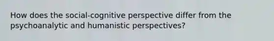 How does the social-cognitive perspective differ from the psychoanalytic and humanistic perspectives?