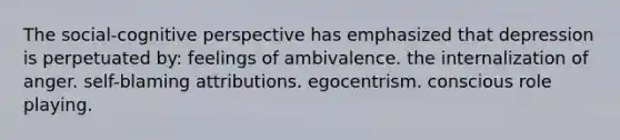 The social-cognitive perspective has emphasized that depression is perpetuated by: feelings of ambivalence. the internalization of anger. self-blaming attributions. egocentrism. conscious role playing.