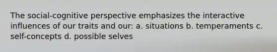 The social-<a href='https://www.questionai.com/knowledge/k1KipFktG6-cognitive-perspective' class='anchor-knowledge'>cognitive perspective</a> emphasizes the interactive influences of our traits and our: a. situations b. temperaments c. self-concepts d. possible selves