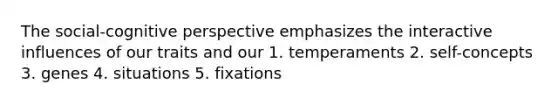 The social-cognitive perspective emphasizes the interactive influences of our traits and our 1. temperaments 2. self-concepts 3. genes 4. situations 5. fixations