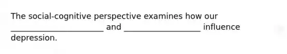 The social-cognitive perspective examines how our _______________________ and ___________________ influence depression.