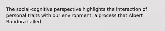 The social-cognitive perspective highlights the interaction of personal traits with our environment, a process that Albert Bandura called