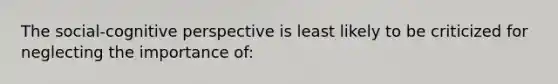 The social-cognitive perspective is least likely to be criticized for neglecting the importance of: