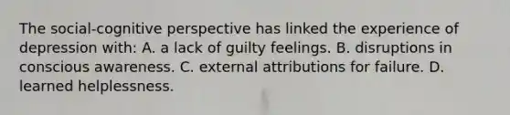 The social-cognitive perspective has linked the experience of depression with: A. a lack of guilty feelings. B. disruptions in conscious awareness. C. external attributions for failure. D. learned helplessness.