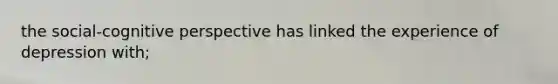 the social-cognitive perspective has linked the experience of depression with;