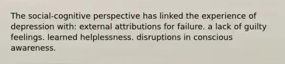 The social-cognitive perspective has linked the experience of depression with: external attributions for failure. a lack of guilty feelings. learned helplessness. disruptions in conscious awareness.