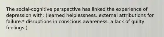 The social-<a href='https://www.questionai.com/knowledge/k1KipFktG6-cognitive-perspective' class='anchor-knowledge'>cognitive perspective</a> has linked the experience of depression with: (learned helplessness. external attributions for failure.* disruptions in conscious awareness. a lack of guilty feelings.)