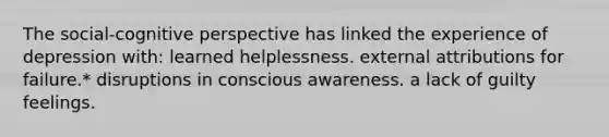 The social-cognitive perspective has linked the experience of depression with: learned helplessness. external attributions for failure.* disruptions in conscious awareness. a lack of guilty feelings.