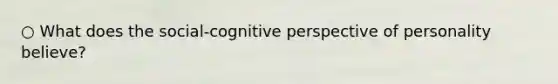 ○ What does the social-cognitive perspective of personality believe?