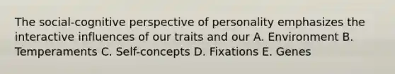 The social-cognitive perspective of personality emphasizes the interactive influences of our traits and our A. Environment B. Temperaments C. Self-concepts D. Fixations E. Genes