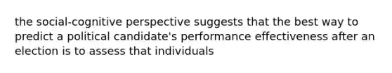 the social-cognitive perspective suggests that the best way to predict a political candidate's performance effectiveness after an election is to assess that individuals