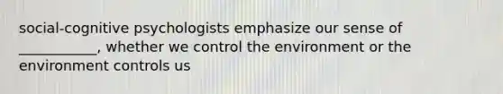 social-cognitive psychologists emphasize our sense of ___________, whether we control the environment or the environment controls us