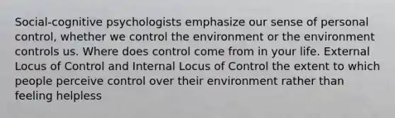 Social-cognitive psychologists emphasize our sense of personal control, whether we control the environment or the environment controls us. Where does control come from in your life. External Locus of Control and Internal Locus of Control the extent to which people perceive control over their environment rather than feeling helpless