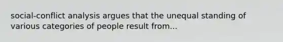 social-conflict analysis argues that the unequal standing of various categories of people result from...