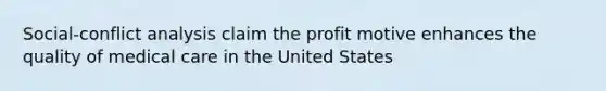 Social-conflict analysis claim the profit motive enhances the quality of medical care in the United States