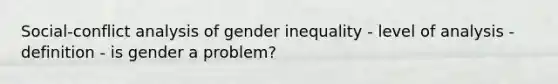 Social-conflict analysis of <a href='https://www.questionai.com/knowledge/kduw9jFIsK-gender-inequality' class='anchor-knowledge'>gender inequality</a> - level of analysis - definition - is gender a problem?