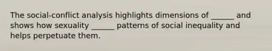 The social-conflict analysis highlights dimensions of ______ and shows how sexuality ______ patterns of social inequality and helps perpetuate them.