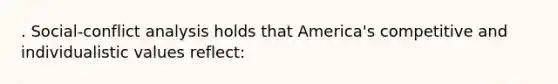 . Social-conflict analysis holds that America's competitive and individualistic values reflect: