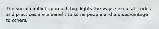 The social-conflict approach highlights the ways sexual attitudes and practices are a benefit to some people and a disadvantage to others.