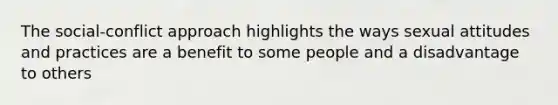 The social-conflict approach highlights the ways sexual attitudes and practices are a benefit to some people and a disadvantage to others