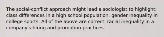 The social-conflict approach might lead a sociologist to highlight: class differences in a high school population. gender inequality in college sports. All of the above are correct. racial inequality in a company's hiring and promotion practices.