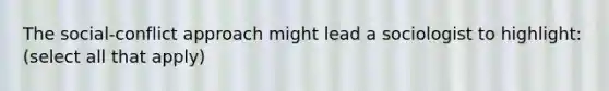 The social-conflict approach might lead a sociologist to highlight: (select all that apply)