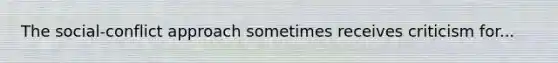 The social-conflict approach sometimes receives criticism for...