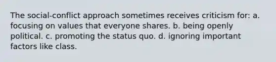 The social-conflict approach sometimes receives criticism for: a. focusing on values that everyone shares. b. being openly political. c. promoting the status quo. d. ignoring important factors like class.