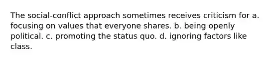 The social-conflict approach sometimes receives criticism for a. focusing on values that everyone shares. b. being openly political. c. promoting the status quo. d. ignoring factors like class.