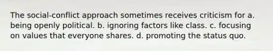 The social-conflict approach sometimes receives criticism for a. being openly political. b. ignoring factors like class. c. focusing on values that everyone shares. d. promoting the status quo.