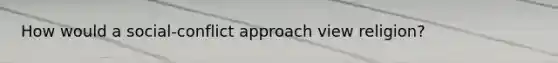 How would a social-conflict approach view religion?