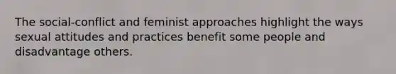 The social-conflict and feminist approaches highlight the ways sexual attitudes and practices benefit some people and disadvantage others.