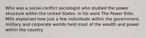 Who was a social-conflict sociologist who studied the power structure within the United States. In his work The Power Elite, Mills explained how just a few individuals within the government, military and corporate worlds held most of the wealth and power within the country.