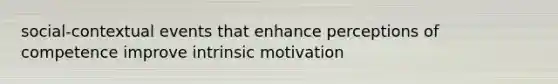 social-contextual events that enhance perceptions of competence improve intrinsic motivation