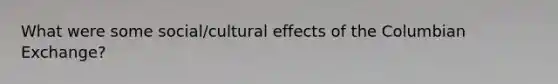 What were some social/cultural effects of the Columbian Exchange?