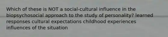 Which of these is NOT a social-cultural influence in the biopsychosocial approach to the study of personality? learned responses cultural expectations childhood experiences influences of the situation