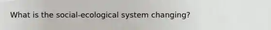 What is the social-ecological system changing?