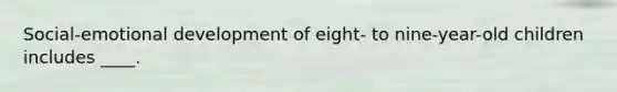 Social-emotional development of eight- to nine-year-old children includes ____.