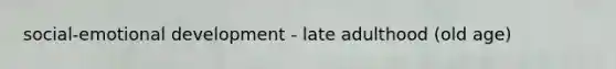social-emotional development - late adulthood (old age)