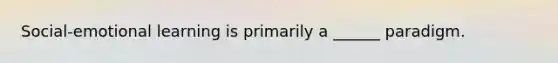 Social-emotional learning is primarily a ______ paradigm.